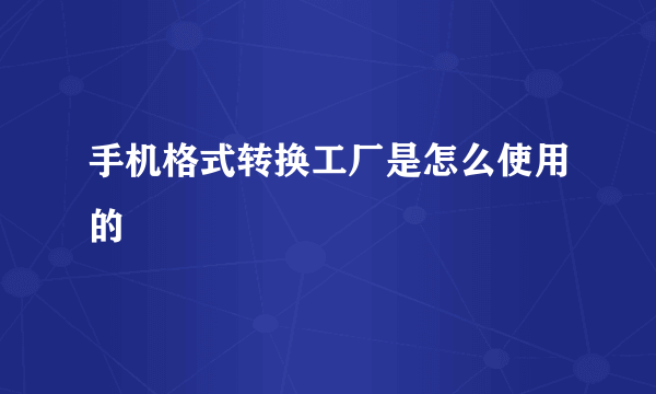 手机格式转换工厂是怎么使用的