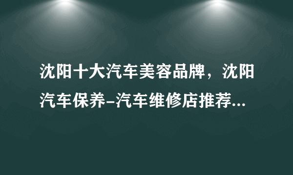 沈阳十大汽车美容品牌，沈阳汽车保养-汽车维修店推荐，沈阳汽车修理店哪家好