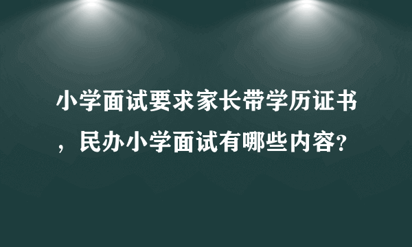 小学面试要求家长带学历证书，民办小学面试有哪些内容？