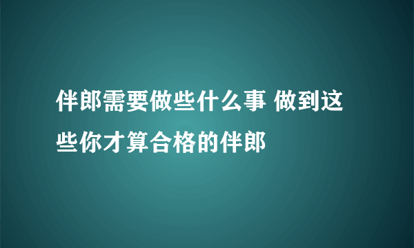 伴郎需要做些什么事 做到这些你才算合格的伴郎