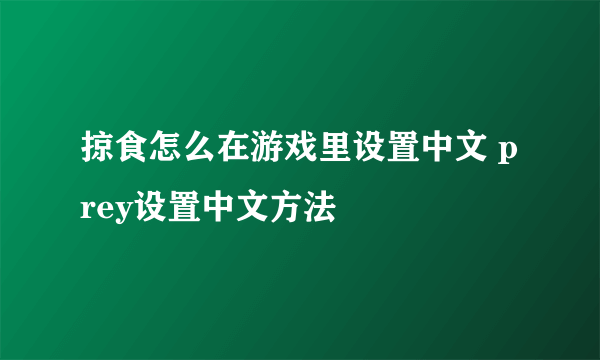 掠食怎么在游戏里设置中文 prey设置中文方法