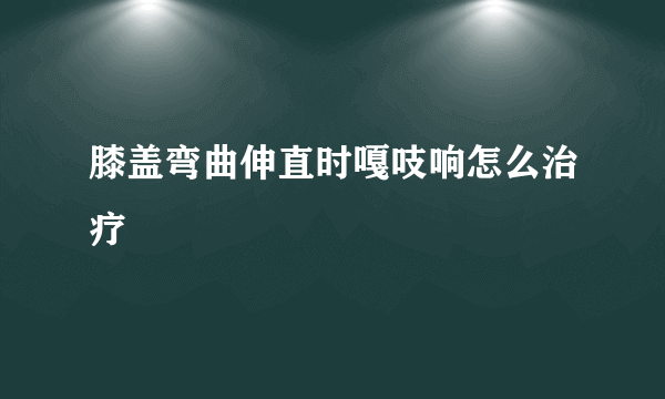 膝盖弯曲伸直时嘎吱响怎么治疗