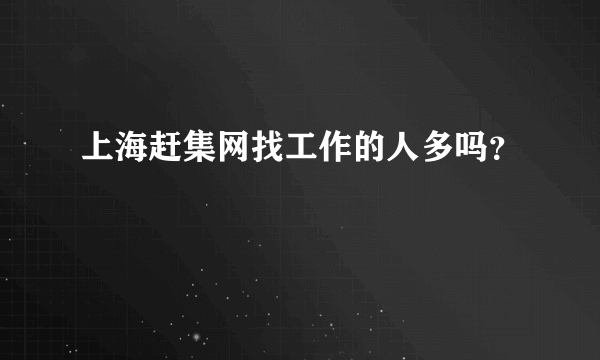 上海赶集网找工作的人多吗？