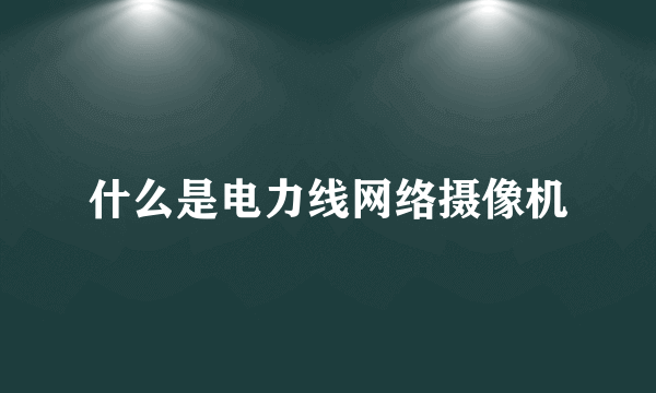 什么是电力线网络摄像机