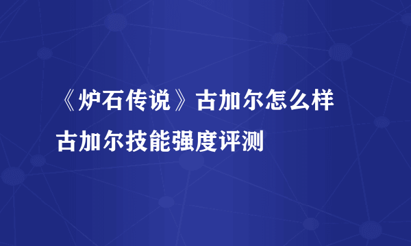 《炉石传说》古加尔怎么样 古加尔技能强度评测