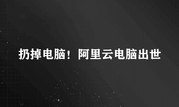 扔掉电脑！阿里云电脑出世