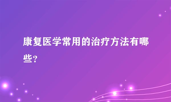 康复医学常用的治疗方法有哪些？