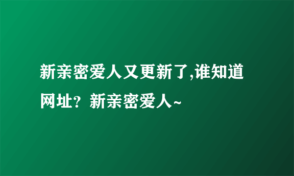 新亲密爱人又更新了,谁知道网址？新亲密爱人~