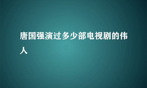 唐国强演过多少部电视剧的伟人