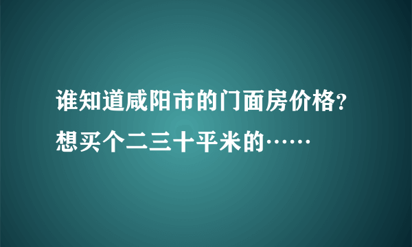 谁知道咸阳市的门面房价格？想买个二三十平米的……