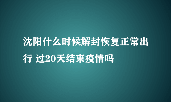 沈阳什么时候解封恢复正常出行 过20天结束疫情吗