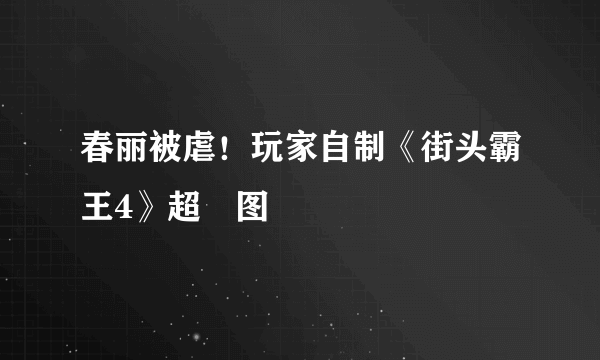 春丽被虐！玩家自制《街头霸王4》超囧图