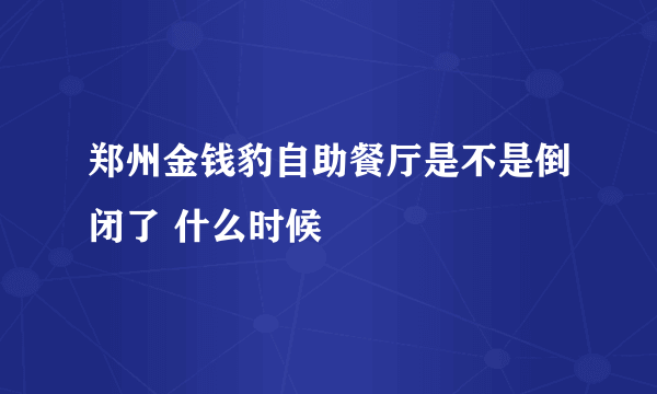 郑州金钱豹自助餐厅是不是倒闭了 什么时候