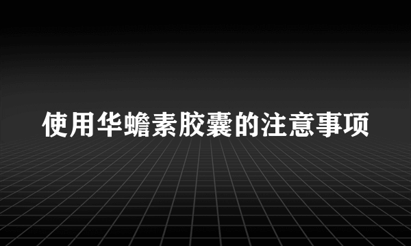 使用华蟾素胶囊的注意事项