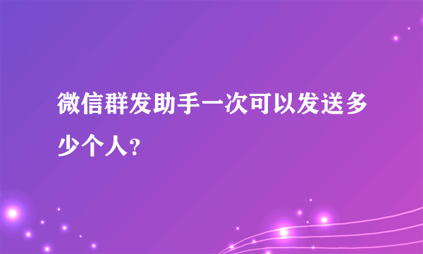 微信群发助手一次可以发送多少个人？