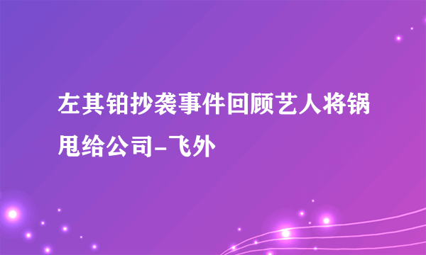 左其铂抄袭事件回顾艺人将锅甩给公司-飞外