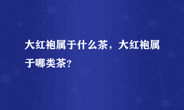 大红袍属于什么茶，大红袍属于哪类茶？