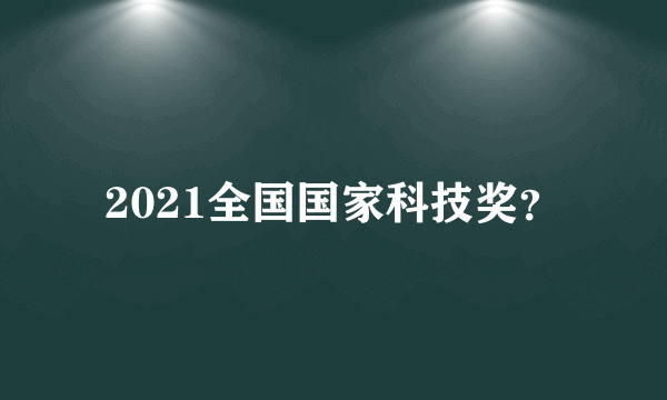 2021全国国家科技奖？