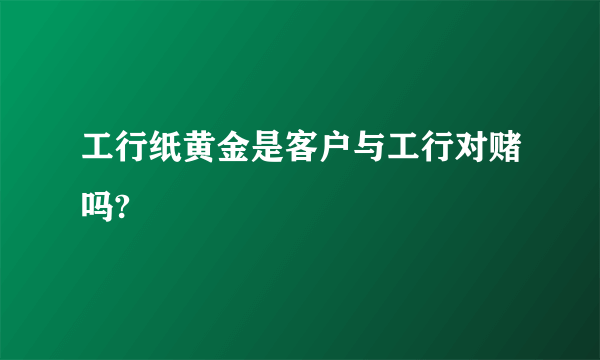 工行纸黄金是客户与工行对赌吗?