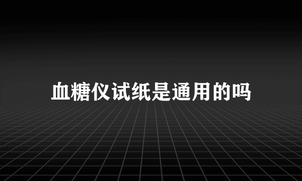 血糖仪试纸是通用的吗