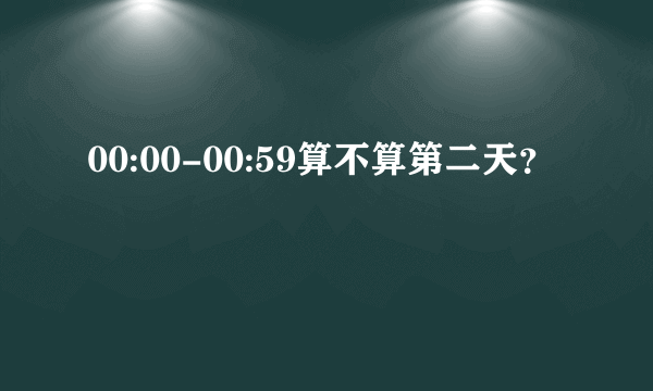 00:00-00:59算不算第二天？