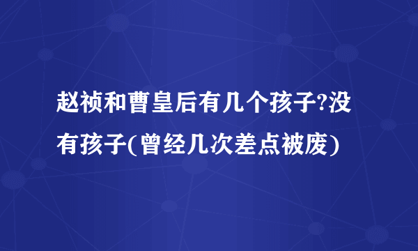 赵祯和曹皇后有几个孩子?没有孩子(曾经几次差点被废)