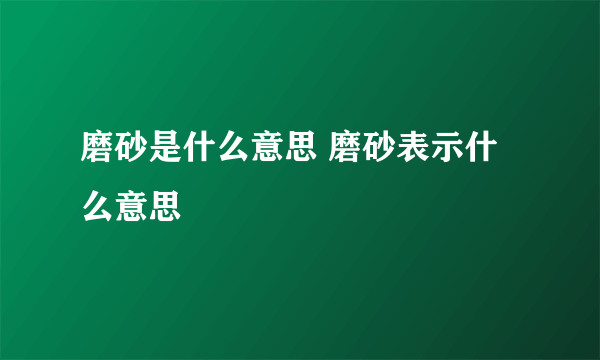 磨砂是什么意思 磨砂表示什么意思