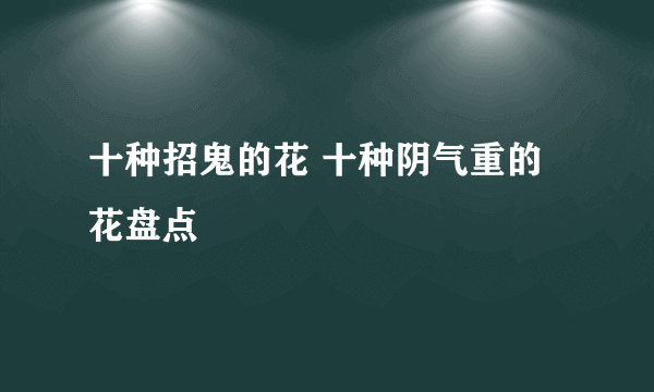 十种招鬼的花 十种阴气重的花盘点