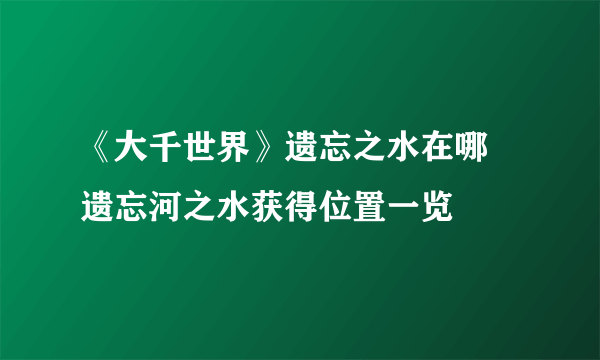 《大千世界》遗忘之水在哪 遗忘河之水获得位置一览