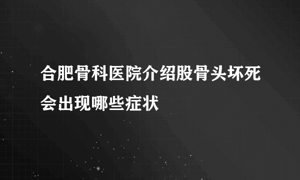 合肥骨科医院介绍股骨头坏死会出现哪些症状