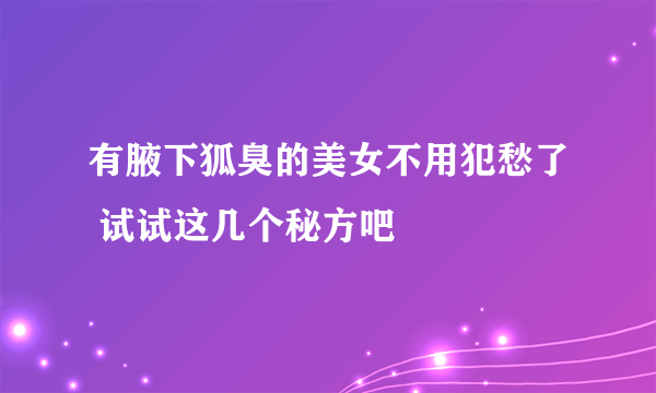 有腋下狐臭的美女不用犯愁了 试试这几个秘方吧