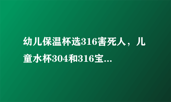 幼儿保温杯选316害死人，儿童水杯304和316宝宝用哪个好 