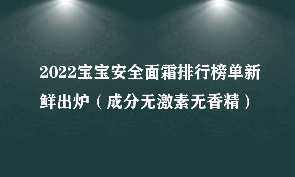 2022宝宝安全面霜排行榜单新鲜出炉（成分无激素无香精）