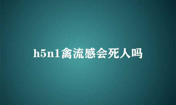 h5n1禽流感会死人吗