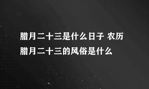 腊月二十三是什么日子 农历腊月二十三的风俗是什么