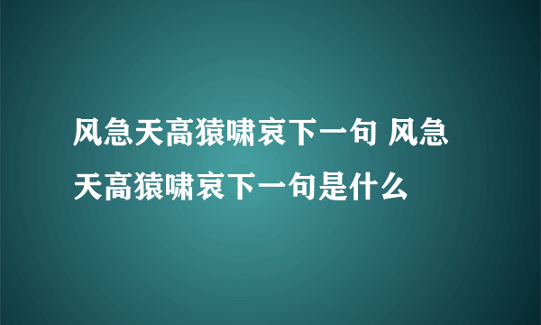 风急天高猿啸哀下一句 风急天高猿啸哀下一句是什么