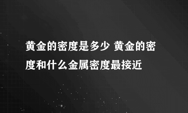 黄金的密度是多少 黄金的密度和什么金属密度最接近