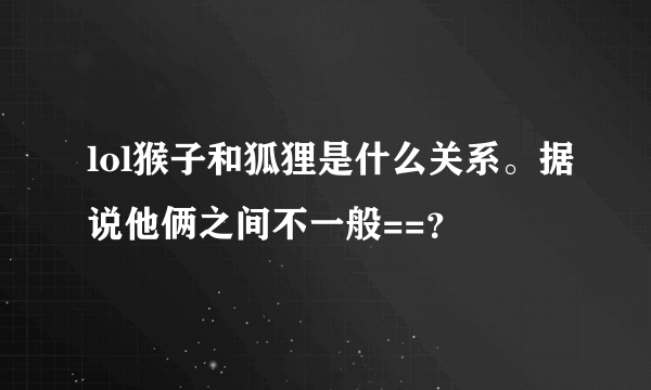 lol猴子和狐狸是什么关系。据说他俩之间不一般==？