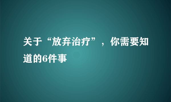 关于“放弃治疗”，你需要知道的6件事