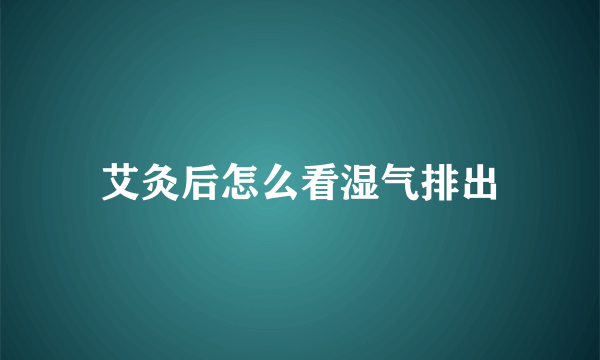 艾灸后怎么看湿气排出