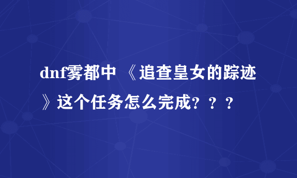 dnf雾都中 《追查皇女的踪迹》这个任务怎么完成？？？