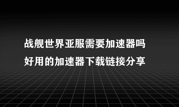 战舰世界亚服需要加速器吗 好用的加速器下载链接分享