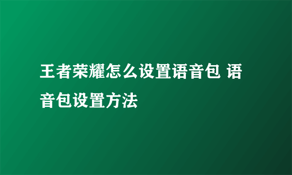 王者荣耀怎么设置语音包 语音包设置方法