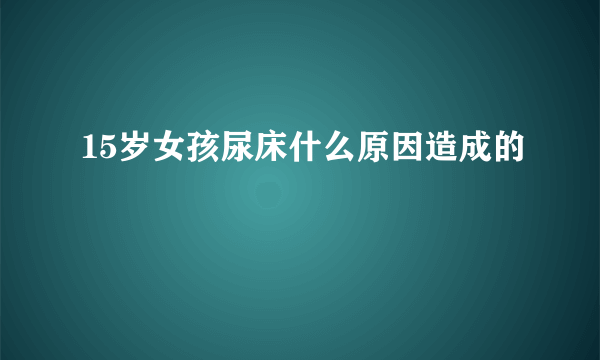 15岁女孩尿床什么原因造成的