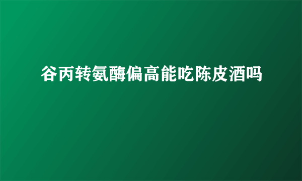 谷丙转氨酶偏高能吃陈皮酒吗