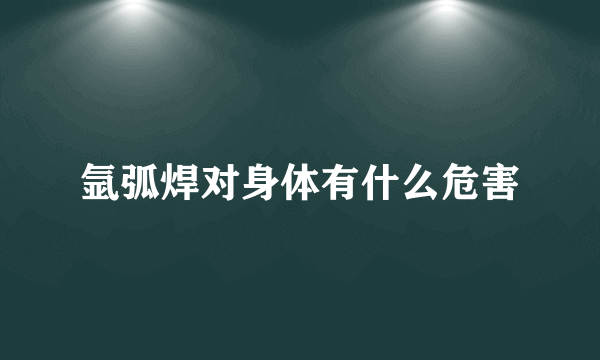 氩弧焊对身体有什么危害