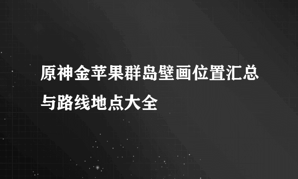 原神金苹果群岛壁画位置汇总与路线地点大全