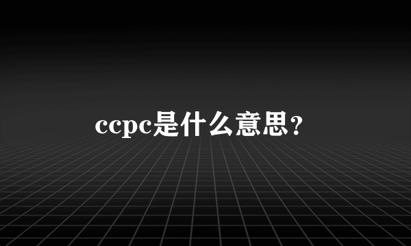 ccpc是什么意思？