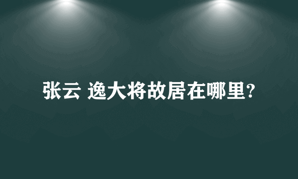 张云 逸大将故居在哪里?