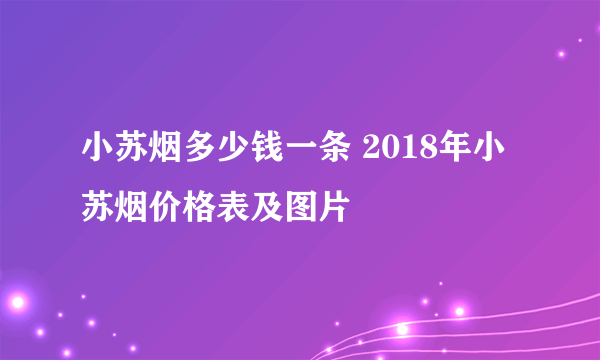 小苏烟多少钱一条 2018年小苏烟价格表及图片